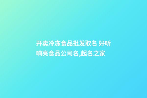 开卖冷冻食品批发取名 好听响亮食品公司名,起名之家-第1张-公司起名-玄机派